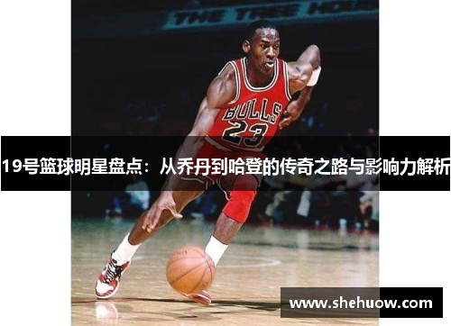 19号篮球明星盘点：从乔丹到哈登的传奇之路与影响力解析