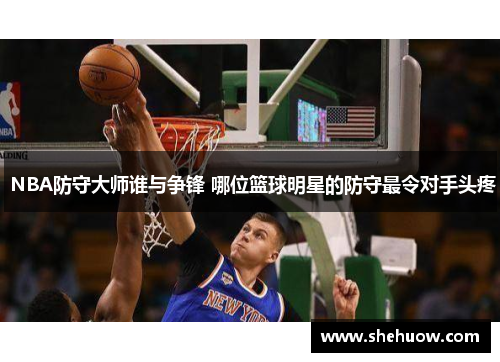  NBA防守大师谁与争锋 哪位篮球明星的防守最令对手头疼