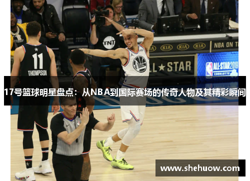 17号篮球明星盘点：从NBA到国际赛场的传奇人物及其精彩瞬间